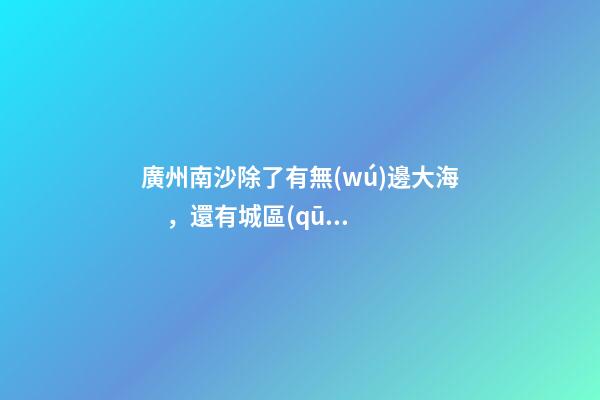 廣州南沙除了有無(wú)邊大海，還有城區(qū)最大免費(fèi)森林公園，名字拗口